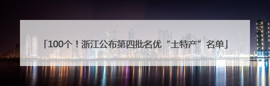 100个！浙江公布第四批名优“土特产”名单