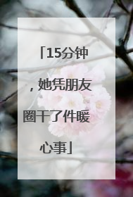 15分钟，她凭朋友圈干了件暖心事