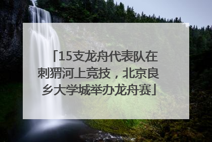 15支龙舟代表队在刺猬河上竞技，北京良乡大学城举办龙舟赛