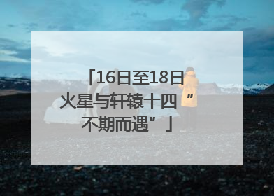 16日至18日火星与轩辕十四“不期而遇”