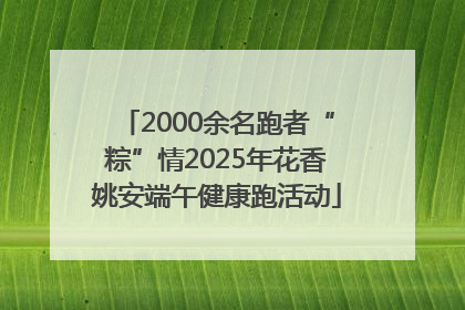 2000余名跑者“粽”情2025年花香姚安端午健康跑活动