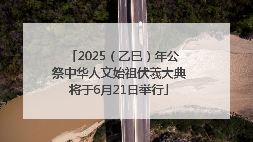 2025（乙巳）年公祭中华人文始祖伏羲大典将于6月21日举行