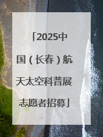 2025中国（长春）航天太空科普展志愿者招募