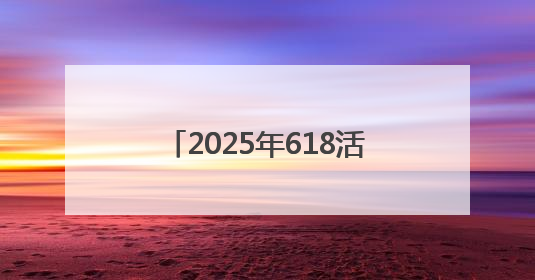 2025年618活动从5月13日开始到6月18日结束 满减优惠力度空前