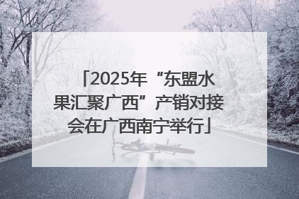 2025年“东盟水果汇聚广西”产销对接会在广西南宁举行