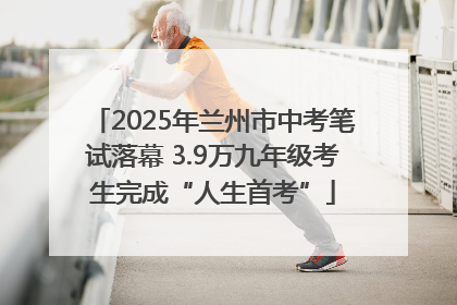 2025年兰州市中考笔试落幕 3.9万九年级考生完成“人生首考”