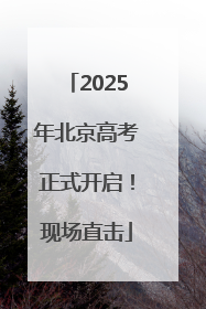 2025年北京高考正式开启！现场直击