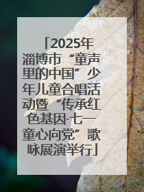 2025年淄博市“童声里的中国”少年儿童合唱活动暨“传承红色基因·七一童心向党”歌咏展演举行