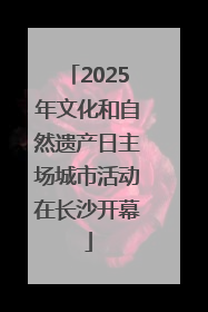 2025年文化和自然遗产日主场城市活动在长沙开幕