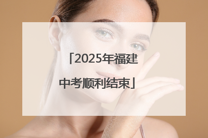 2025年福建中考顺利结束