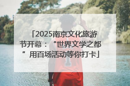 2025南京文化旅游节开幕：“世界文学之都”用百场活动等你打卡