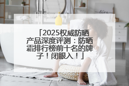 2025权威防晒产品深度评测：防晒霜排行榜前十名的牌子！闭眼入！