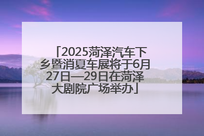 2025菏泽汽车下乡暨消夏车展将于6月27日—29日在菏泽大剧院广场举办