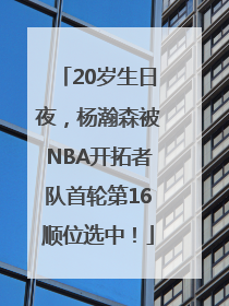 20岁生日夜，杨瀚森被NBA开拓者队首轮第16顺位选中！