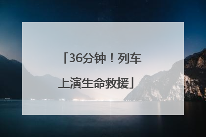 36分钟！列车上演生命救援