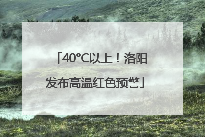 40°C以上！洛阳发布高温红色预警