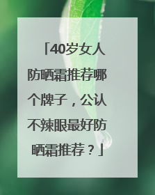 40岁女人防晒霜推荐哪个牌子，公认不辣眼最好防晒霜推荐？
