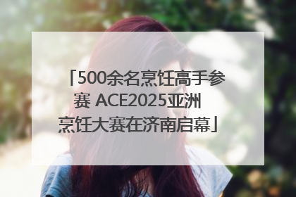 500余名烹饪高手参赛 ACE2025亚洲烹饪大赛在济南启幕