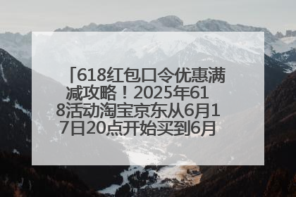 618红包口令优惠满减攻略！2025年618活动淘宝京东从6月17日20点开始买到6月18日最便宜划算！