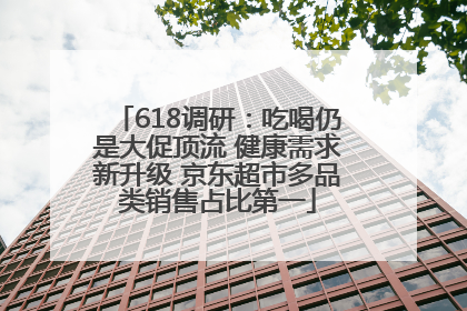 618调研：吃喝仍是大促顶流 健康需求新升级 京东超市多品类销售占比第一