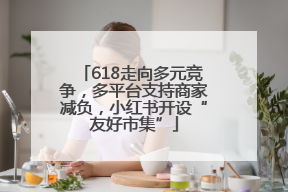 618走向多元竞争，多平台支持商家减负，小红书开设“友好市集”