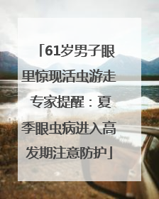 61岁男子眼里惊现活虫游走 专家提醒：夏季眼虫病进入高发期注意防护