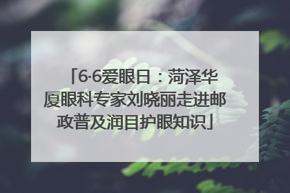 6·6爱眼日：菏泽华厦眼科专家刘晓丽走进邮政普及润目护眼知识