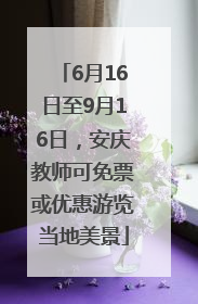 6月16日至9月16日，安庆教师可免票或优惠游览当地美景