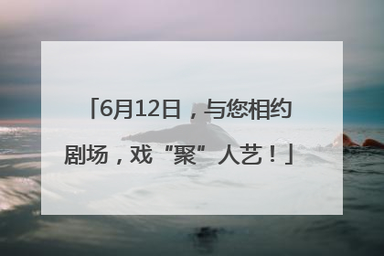 6月12日，与您相约剧场，戏“聚”人艺！