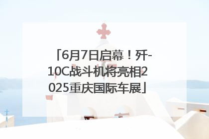 6月7日启幕！歼-10C战斗机将亮相2025重庆国际车展