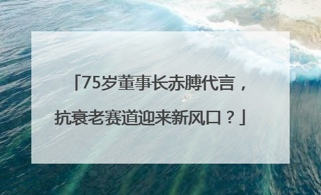 75岁董事长赤膊代言，抗衰老赛道迎来新风口？