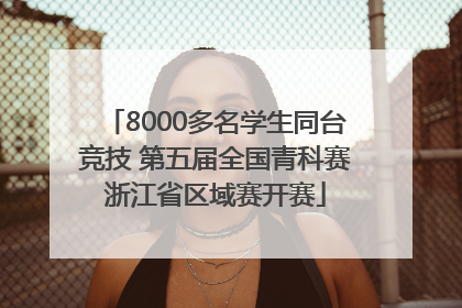 8000多名学生同台竞技 第五届全国青科赛浙江省区域赛开赛