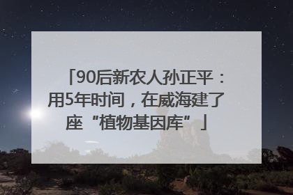 90后新农人孙正平：用5年时间，在威海建了座“植物基因库”