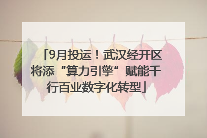9月投运！武汉经开区将添“算力引擎”赋能千行百业数字化转型