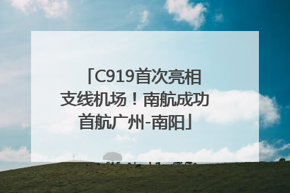 C919首次亮相支线机场！南航成功首航广州-南阳
