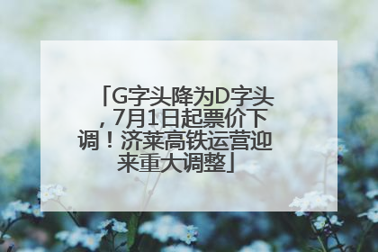 G字头降为D字头，7月1日起票价下调！济莱高铁运营迎来重大调整