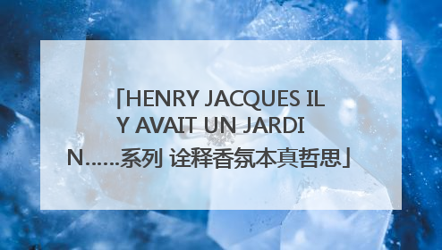HENRY JACQUES IL Y AVAIT UN JARDIN……系列 诠释香氛本真哲思