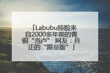 Labubu撞脸来自2000多年前的青铜“当卢” 网友：真正的“限量版”