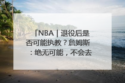 NBA｜退役后是否可能执教？詹姆斯：绝无可能，不会去执教任何球队